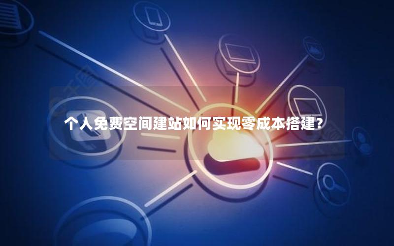 个人免费空间建站如何实现零成本搭建？