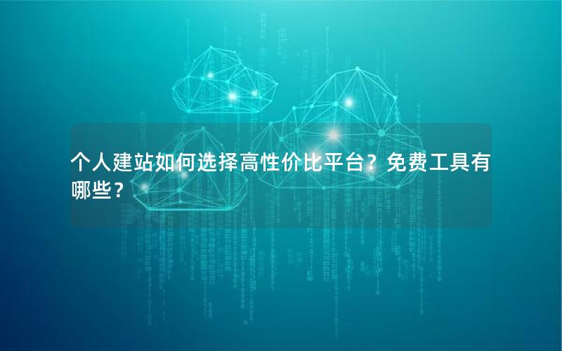 个人建站如何选择高性价比平台？免费工具有哪些？