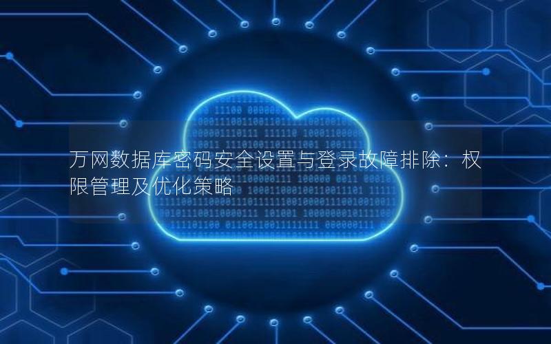 万网数据库密码安全设置与登录故障排除：权限管理及优化策略