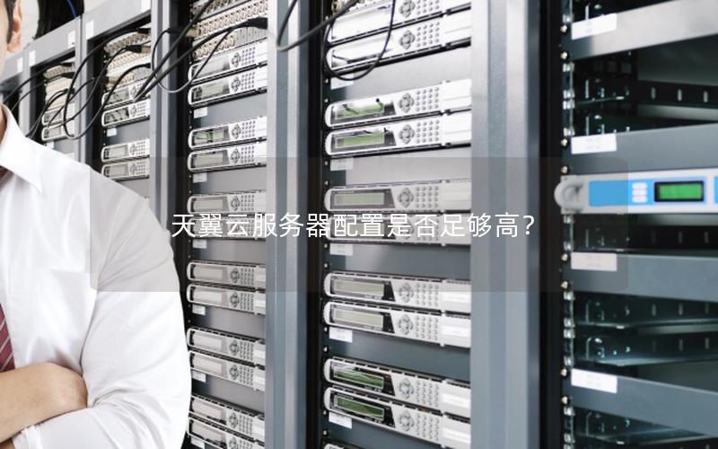 天翼云服务器配置是否足够高？