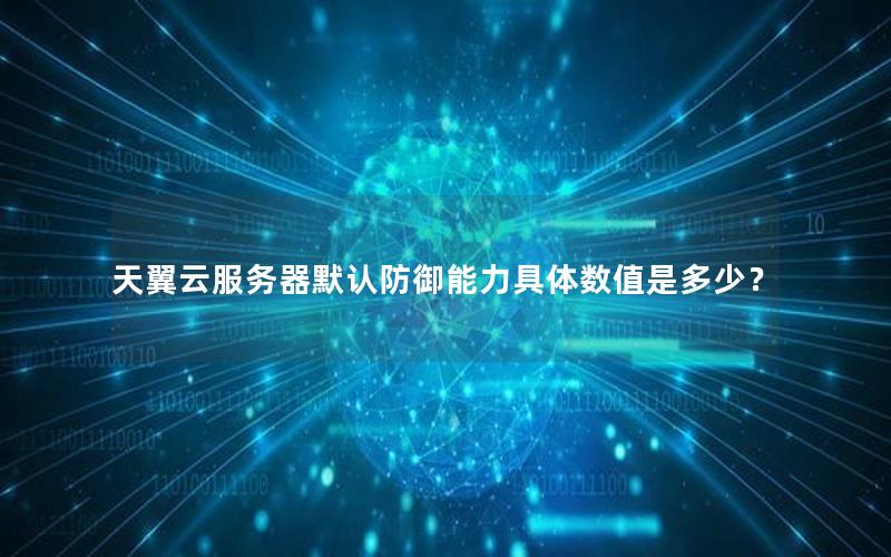 天翼云服务器默认防御能力具体数值是多少？
