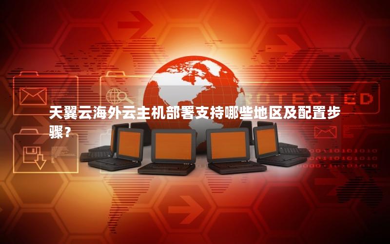天翼云海外云主机部署支持哪些地区及配置步骤？