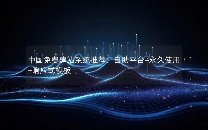 中国免费建站系统推荐：自助平台+永久使用+响应式模板