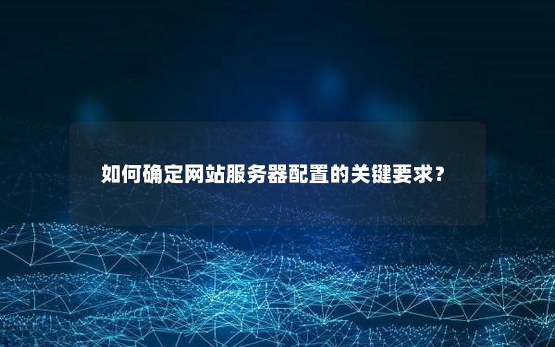 如何确定网站服务器配置的关键要求？