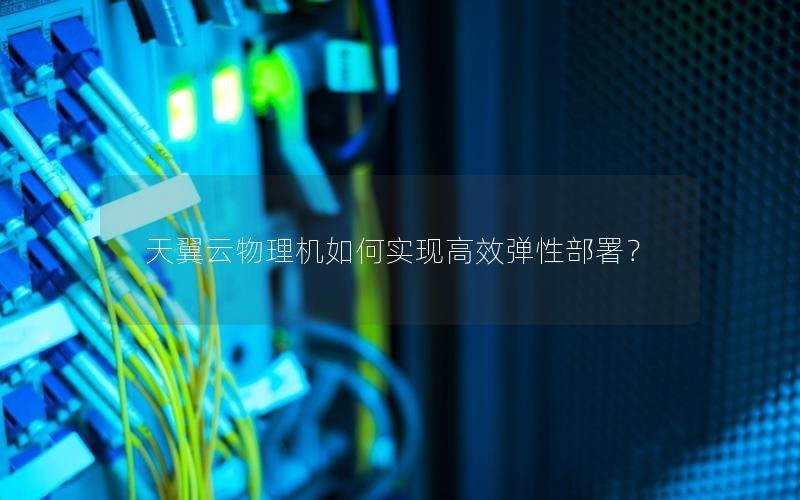 天翼云物理机如何实现高效弹性部署？