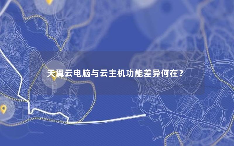 天翼云电脑与云主机功能差异何在？