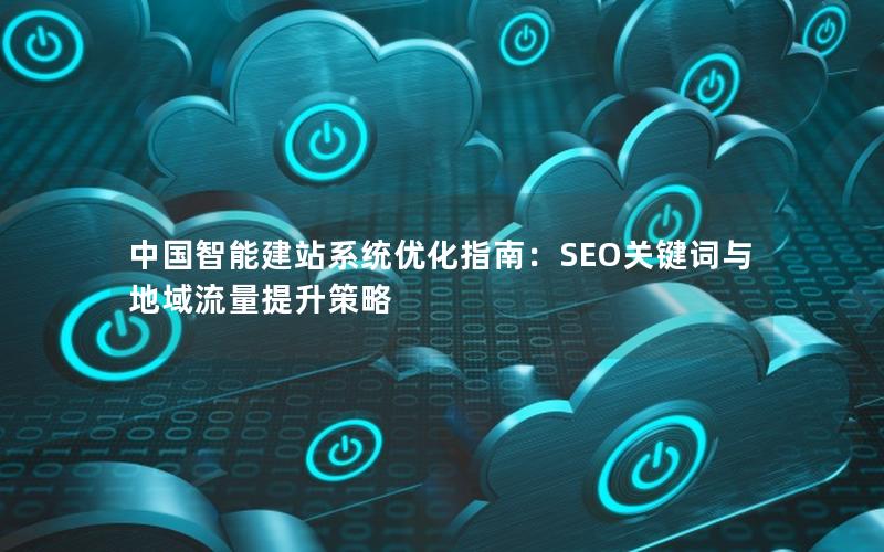 中国智能建站系统优化指南：SEO关键词与地域流量提升策略