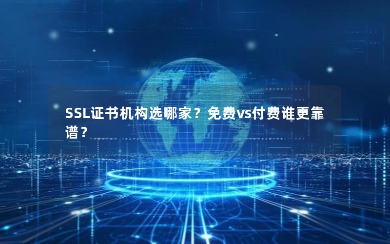 SSL证书机构选哪家？免费vs付费谁更靠谱？