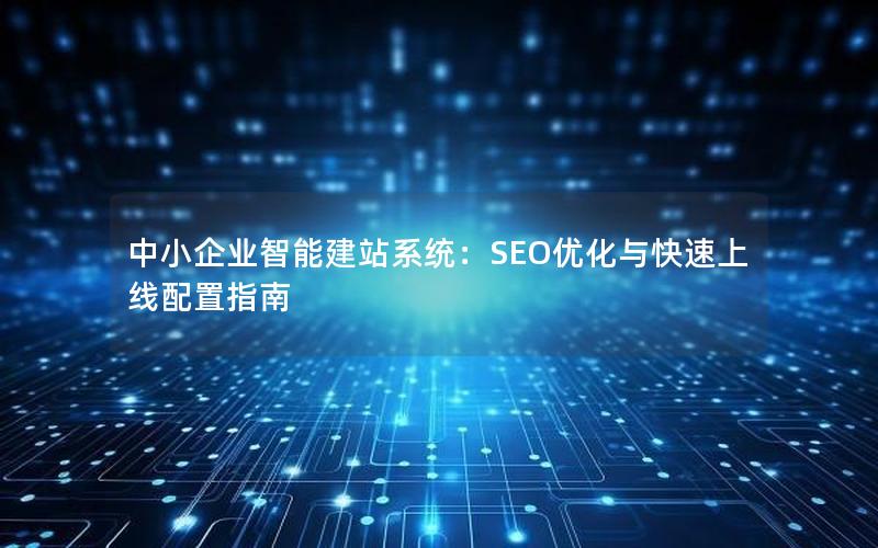 中小企业智能建站系统：SEO优化与快速上线配置指南