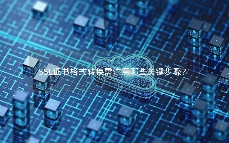 SSL证书格式转换需注意哪些关键步骤？