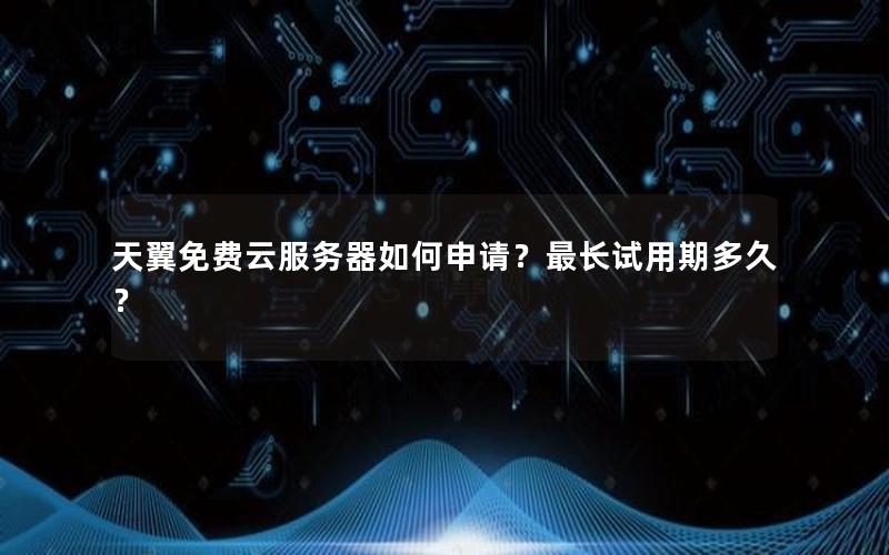 天翼免费云服务器如何申请？最长试用期多久？
