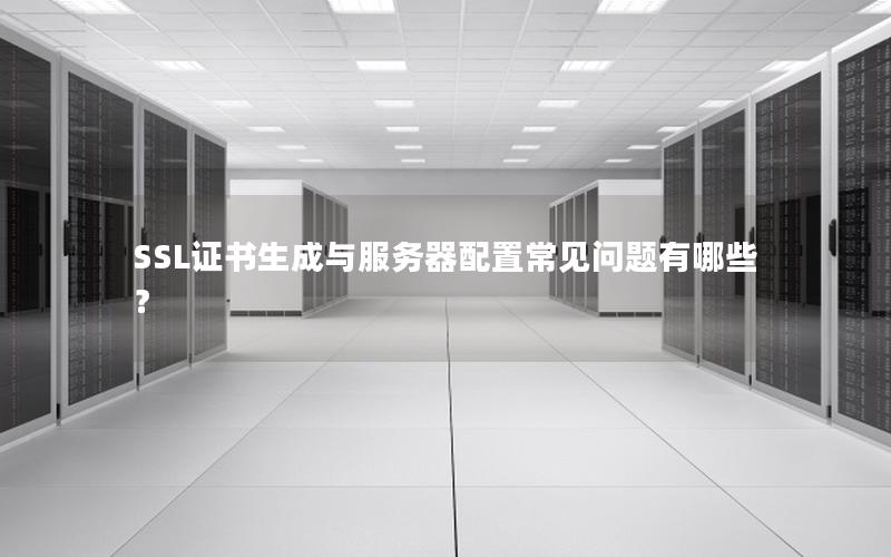 SSL证书生成与服务器配置常见问题有哪些？