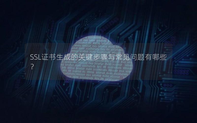 SSL证书生成的关键步骤与常见问题有哪些？