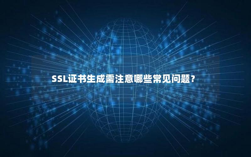 SSL证书生成需注意哪些常见问题？