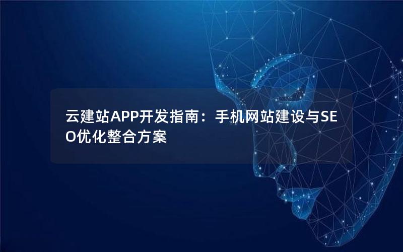 云建站APP开发指南：手机网站建设与SEO优化整合方案