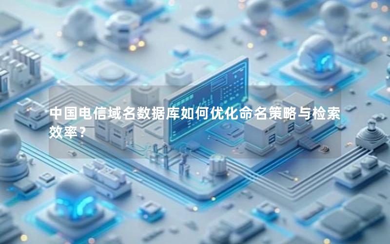 中国电信域名数据库如何优化命名策略与检索效率？