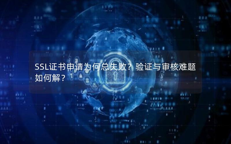 SSL证书申请为何总失败？验证与审核难题如何解？
