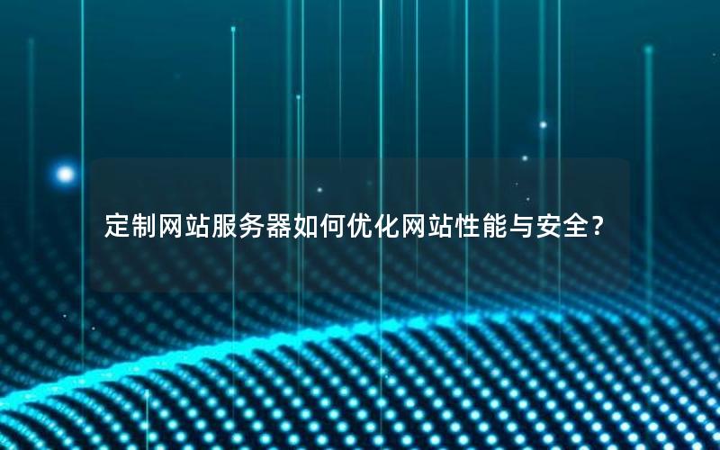 定制网站服务器如何优化网站性能与安全？
