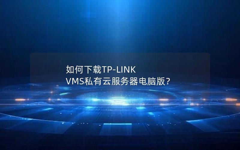 如何下载TP-LINK VMS私有云服务器电脑版？
