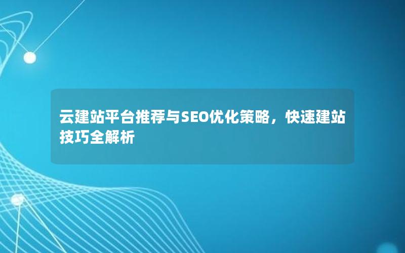 云建站平台推荐与SEO优化策略，快速建站技巧全解析