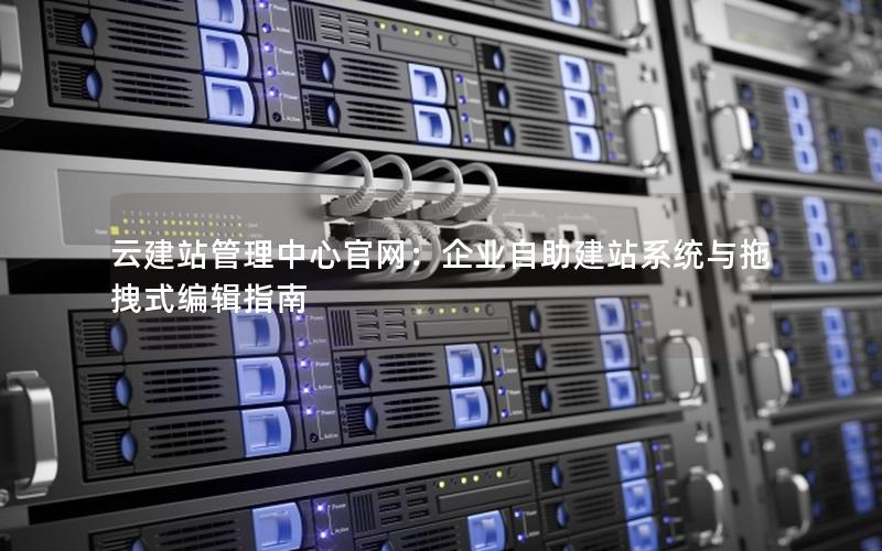 云建站管理中心官网：企业自助建站系统与拖拽式编辑指南
