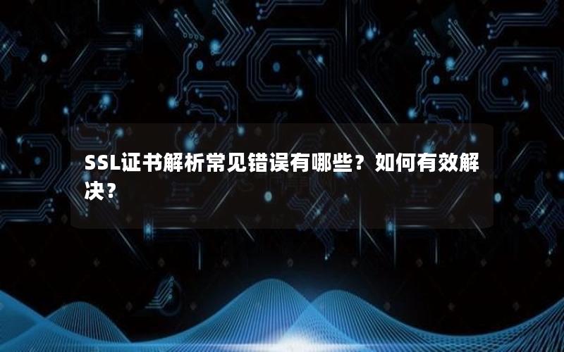 SSL证书解析常见错误有哪些？如何有效解决？