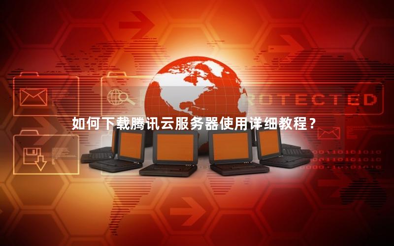 如何下载腾讯云服务器使用详细教程？