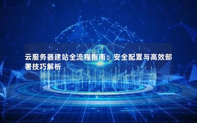 云服务器建站全流程指南：安全配置与高效部署技巧解析