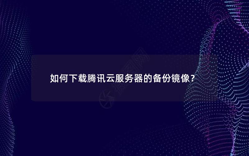 如何下载腾讯云服务器的备份镜像？