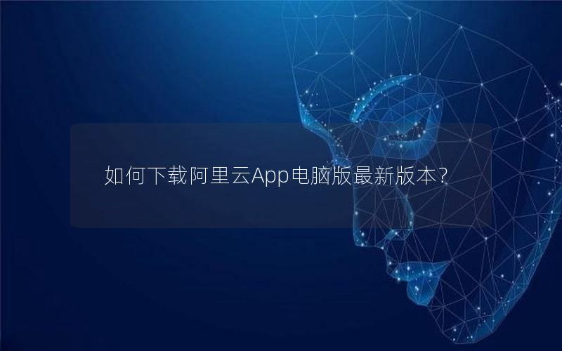 如何下载阿里云App电脑版最新版本？
