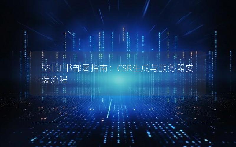 SSL证书部署指南：CSR生成与服务器安装流程