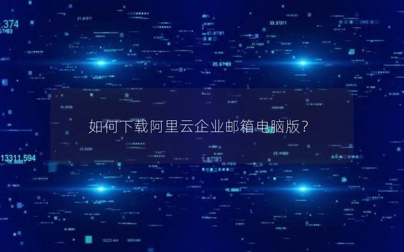 如何下载阿里云企业邮箱电脑版？