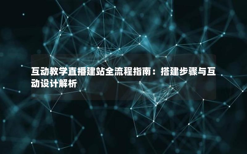 互动教学直播建站全流程指南：搭建步骤与互动设计解析