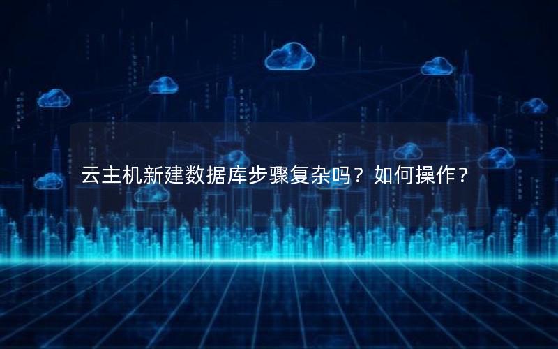 云主机新建数据库步骤复杂吗？如何操作？