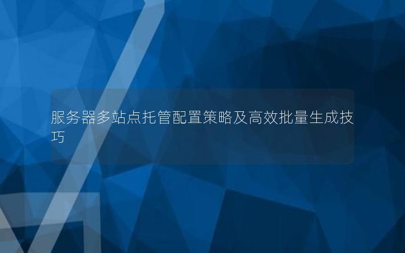 服务器多站点托管配置策略及高效批量生成技巧