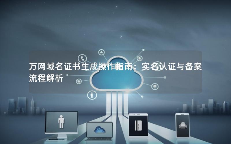 万网域名证书生成操作指南：实名认证与备案流程解析