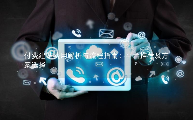 付费建站费用解析与流程指南：平台推荐及方案选择