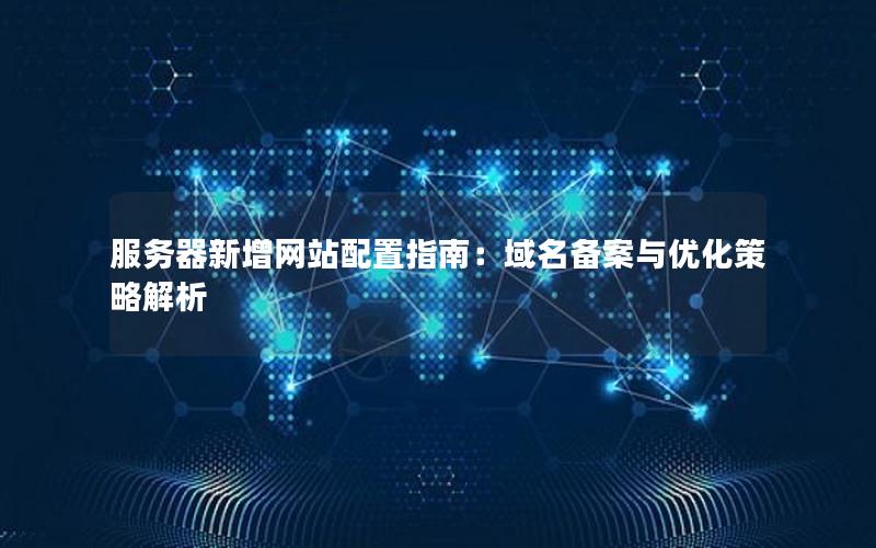 服务器新增网站配置指南：域名备案与优化策略解析
