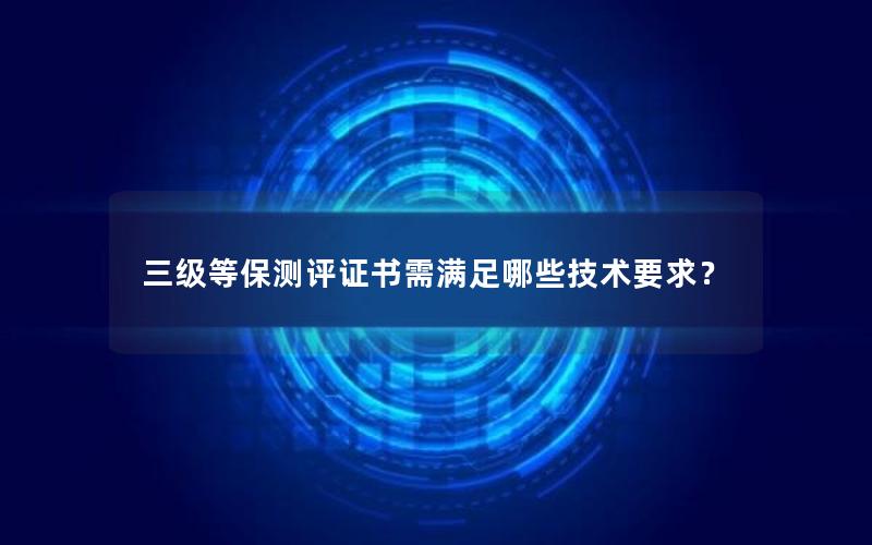 三级等保测评证书需满足哪些技术要求？