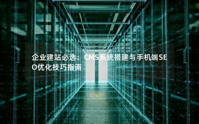 企业建站必选：CMS系统搭建与手机端SEO优化技巧指南