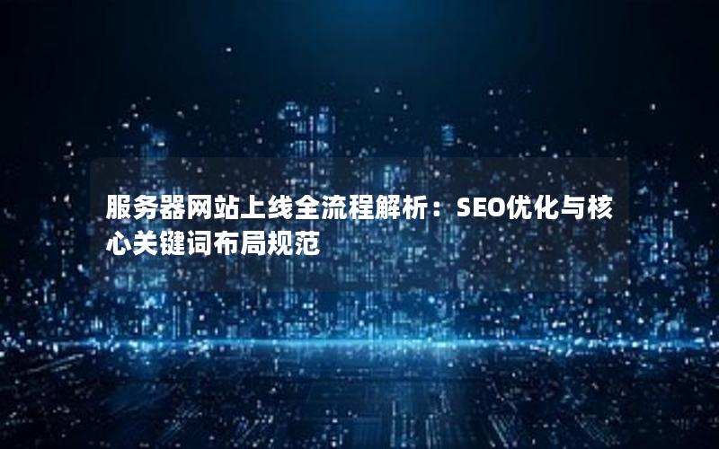 服务器网站上线全流程解析：SEO优化与核心关键词布局规范
