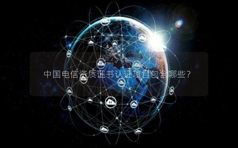 中国电信资质证书认证项目包含哪些？