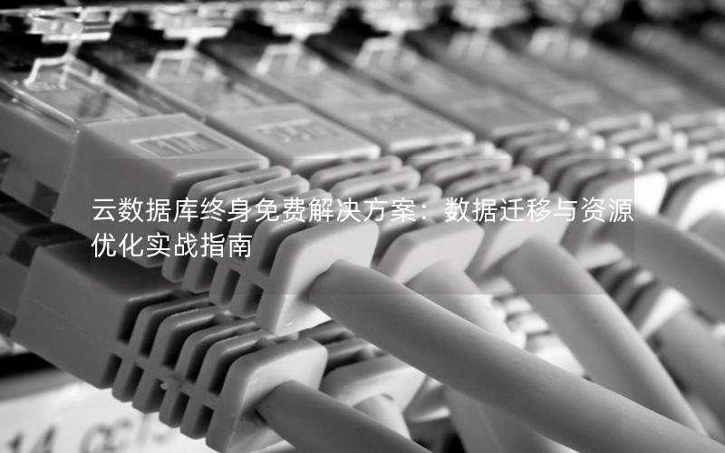 云数据库终身免费解决方案：数据迁移与资源优化实战指南