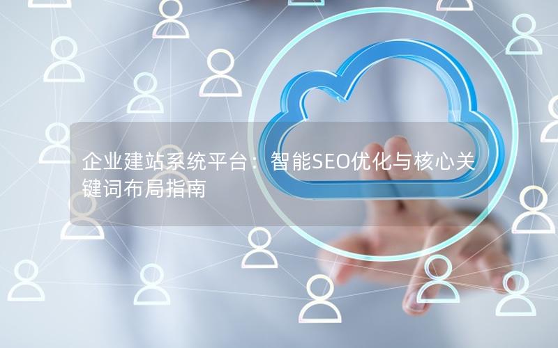 企业建站系统平台：智能SEO优化与核心关键词布局指南