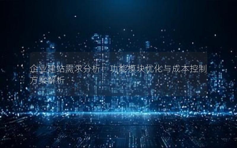 企业建站需求分析：功能模块优化与成本控制方案解析