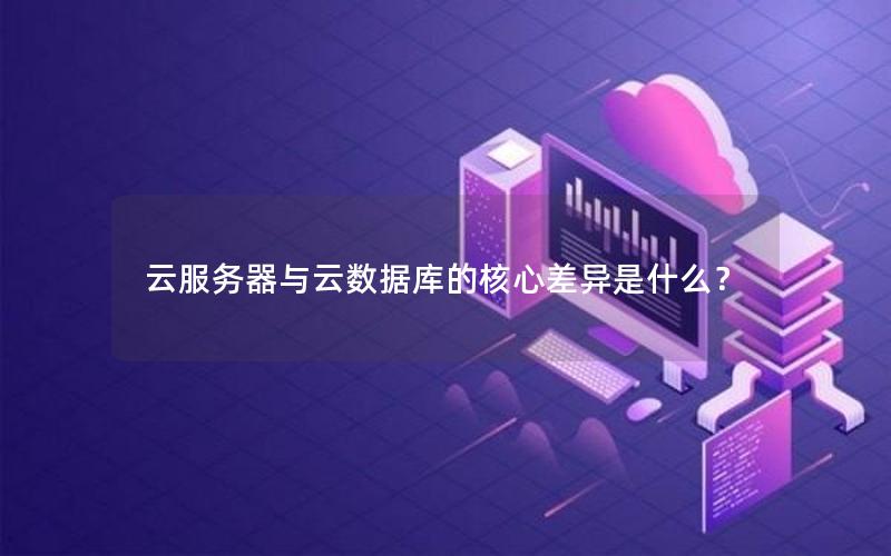 云服务器与云数据库的核心差异是什么？