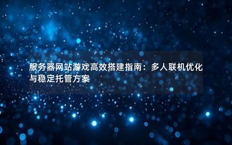服务器网站游戏高效搭建指南：多人联机优化与稳定托管方案