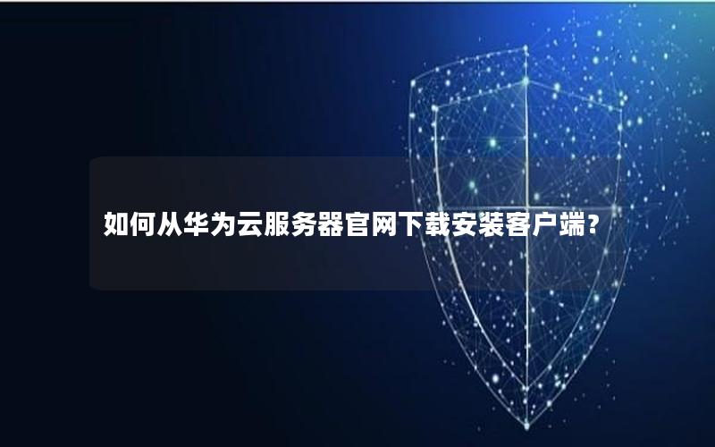 如何从华为云服务器官网下载安装客户端？