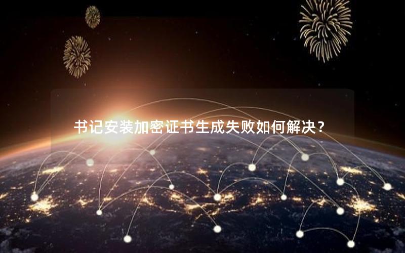 书记安装加密证书生成失败如何解决？