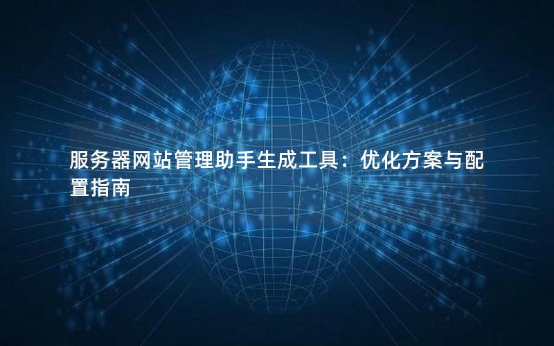 服务器网站管理助手生成工具：优化方案与配置指南